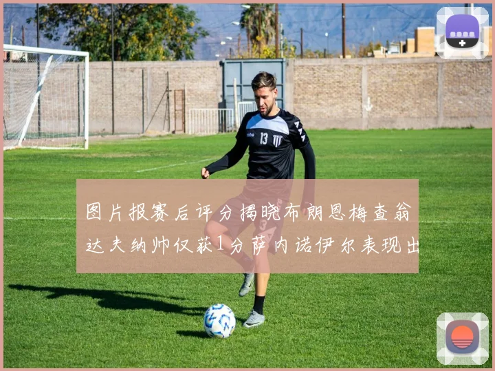 图片报赛后评分揭晓布朗恩梅查翁达夫纳帅仅获1分萨内诺伊尔表现出色获3分