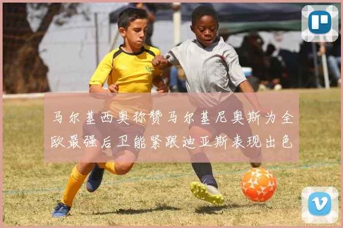 马尔基西奥称赞马尔基尼奥斯为全欧最强后卫能紧跟迪亚斯表现出色