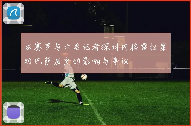 龙赛罗与六名记者探讨内格雷拉案对巴萨历史的影响与争议