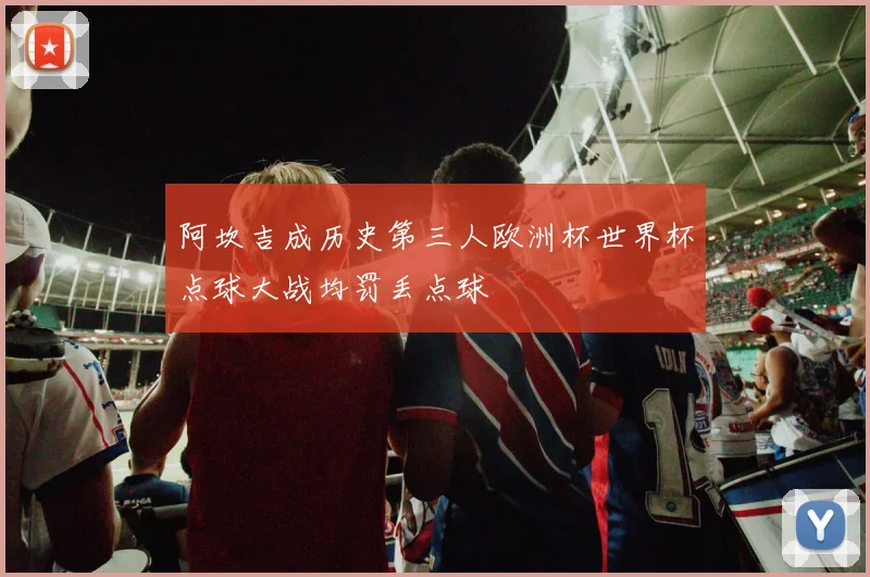 阿坎吉成历史第三人欧洲杯世界杯点球大战均罚丢点球
