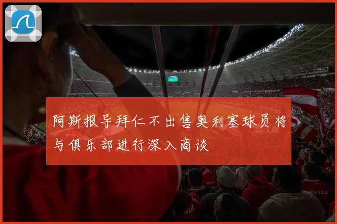 阿斯报导拜仁不出售奥利塞球员将与俱乐部进行深入商谈