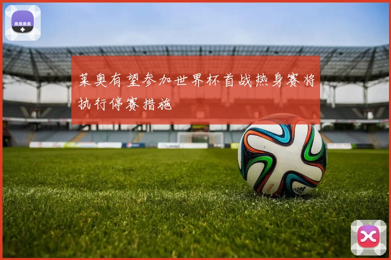 莱奥有望参加世界杯首战热身赛将执行停赛措施
