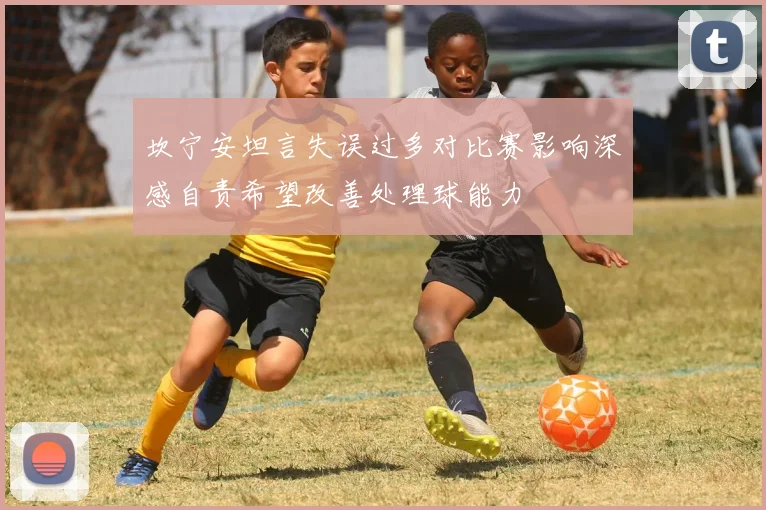 坎宁安坦言失误过多对比赛影响深感自责希望改善处理球能力