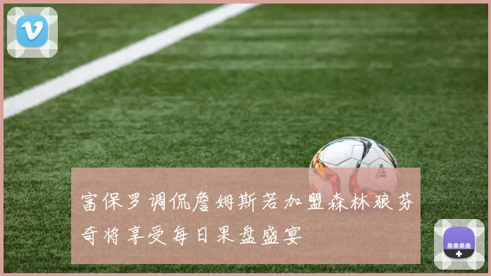 富保罗调侃詹姆斯若加盟森林狼芬奇将享受每日果盘盛宴