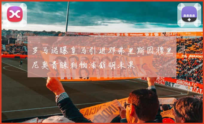 罗马诺曝皇马引进邓弗里斯因穆里尼奥青睐利物浦截胡未果
