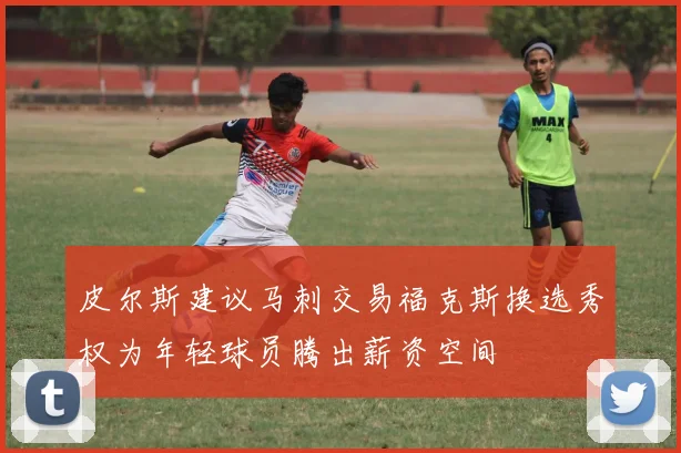皮尔斯建议马刺交易福克斯换选秀权为年轻球员腾出薪资空间