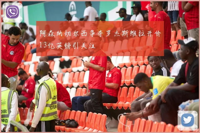 阿森纳切尔西争夺罗杰斯维拉开价13亿英镑引关注
