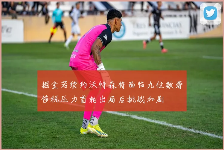 掘金若续约沃特森将面临九位数奢侈税压力首轮出局后挑战加剧