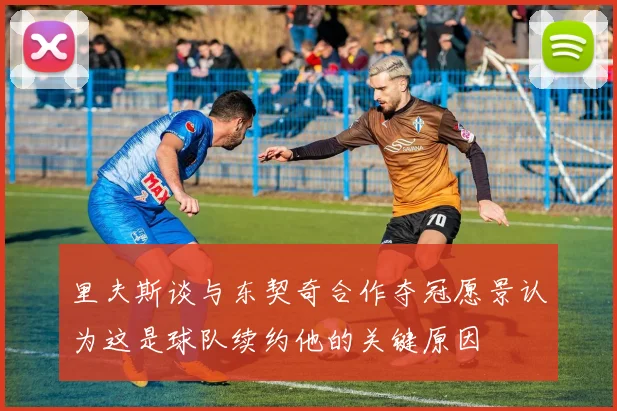 里夫斯谈与东契奇合作夺冠愿景认为这是球队续约他的关键原因