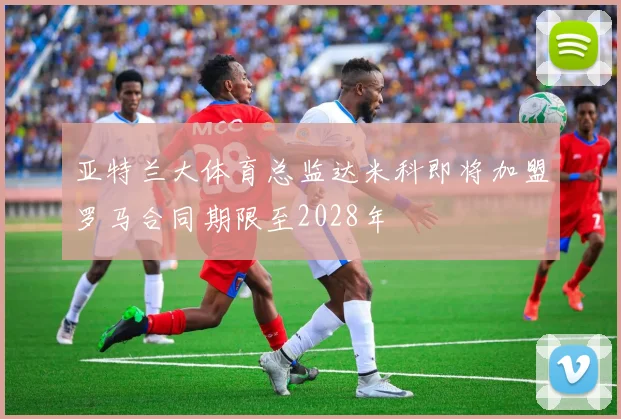 亚特兰大体育总监达米科即将加盟罗马合同期限至2028年