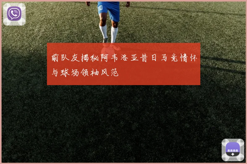 前队友揭秘阿韦洛亚昔日马竞情怀与球场领袖风范