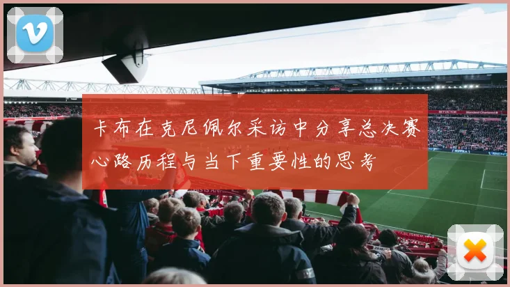 卡布在克尼佩尔采访中分享总决赛心路历程与当下重要性的思考