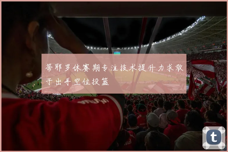 蒂耶罗休赛期专注技术提升力求敢于出手空位投篮