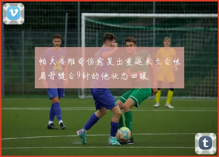 帕夫洛维奇伤愈复出重返米兰合练眉骨缝合9针的他状态回暖