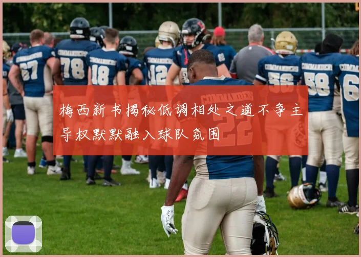 梅西新书揭秘低调相处之道不争主导权默默融入球队氛围