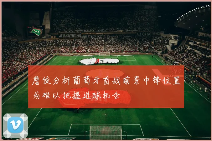 詹俊分析葡萄牙首战前景中锋位置或难以把握进球机会