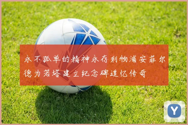 永不孤单的精神永存利物浦安菲尔德为若塔建立纪念碑追忆传奇