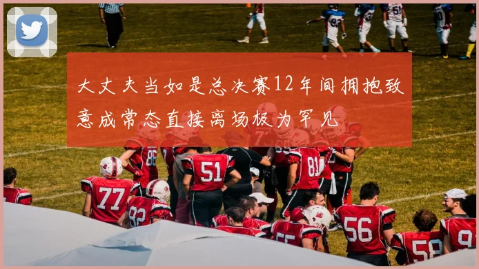 大丈夫当如是总决赛12年间拥抱致意成常态直接离场极为罕见
