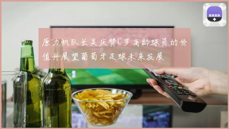 原力帆队长吴庆赞C罗高龄球员的价值并展望葡萄牙足球未来发展