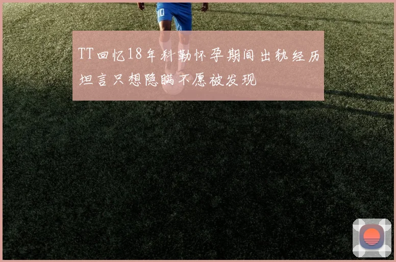 TT回忆18年科勒怀孕期间出轨经历坦言只想隐瞒不愿被发现