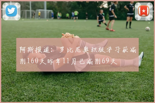 阿斯报道：罗比尼奥积极学习获减刑160天昨年11月已减刑69天