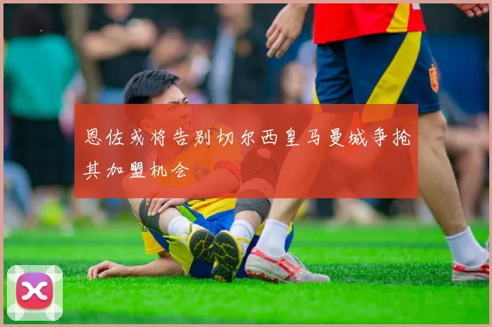 恩佐或将告别切尔西皇马曼城争抢其加盟机会