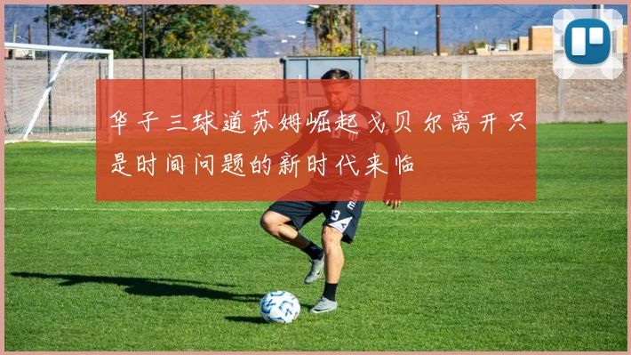 华子三球道苏姆崛起戈贝尔离开只是时间问题的新时代来临