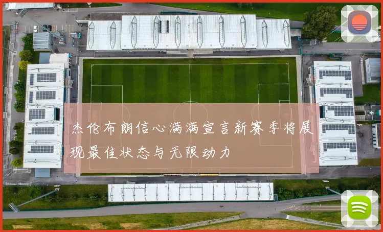 杰伦布朗信心满满宣言新赛季将展现最佳状态与无限动力